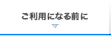 ご利用になる前に