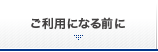 ご利用になる前に