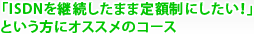 「ISDNを継続したまま定額制にしたい！」という方にオススメのコース